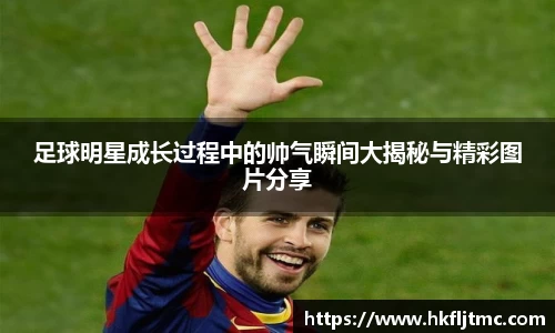 足球明星成长过程中的帅气瞬间大揭秘与精彩图片分享